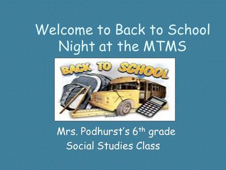 Welcome to Back to School Night at the MTMS Mrs. Podhurst’s 6 th grade Social Studies Class.