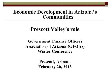 Economic Development in Arizona’s Communities Prescott Valley’s role Government Finance Officers Association of Arizona (GFOAz) Winter Conference Prescott,