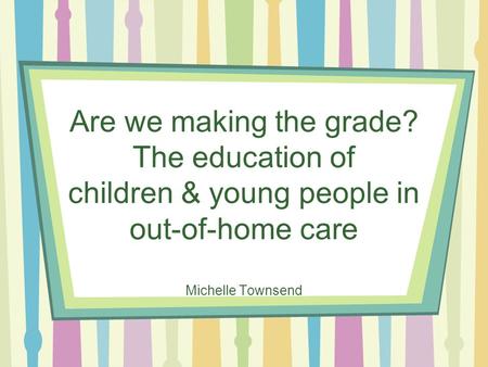 Are we making the grade? The education of children & young people in out-of-home care Michelle Townsend.