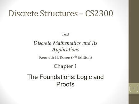 Discrete Structures – CS2300 1 Text Discrete Mathematics and Its Applications Kenneth H. Rosen (7 th Edition) Chapter 1 The Foundations: Logic and Proofs.