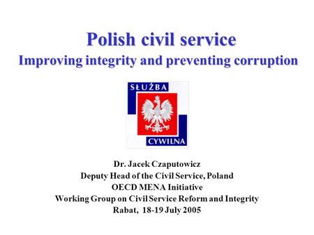 Polish civil service Improving integrity and preventing corruption Dr. Jacek Czaputowicz Deputy Head of the Civil Service, Poland OECD MENA Initiative.