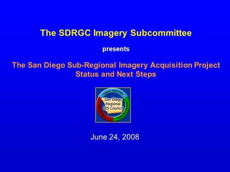 The SDRGC Imagery Subcommittee presents The San Diego Sub-Regional Imagery Acquisition Project Status and Next Steps June 24, 2008.