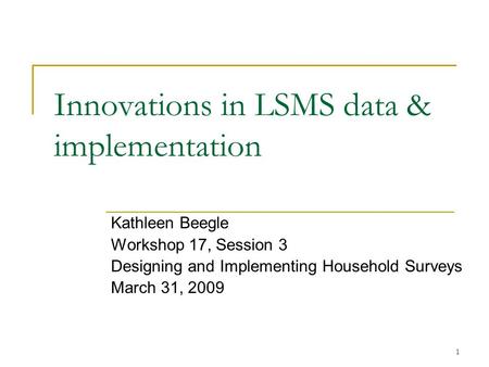 1 Innovations in LSMS data & implementation Kathleen Beegle Workshop 17, Session 3 Designing and Implementing Household Surveys March 31, 2009.