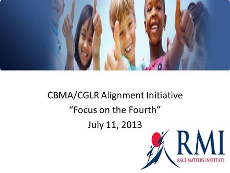 CBMA/CGLR Alignment Initiative “Focus on the Fourth” July 11, 2013 1.