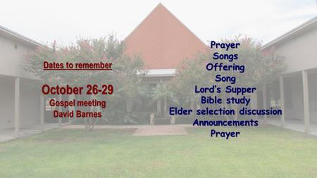 Dates to remember October 26-29 Gospel meeting David Barnes PrayerSongsOfferingSong Lord’s Supper Bible study Elder selection discussion AnnouncementsPrayer.