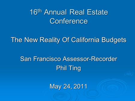 16 th Annual Real Estate Conference The New Reality Of California Budgets San Francisco Assessor-Recorder Phil Ting May 24, 2011.