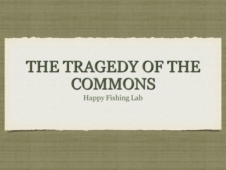 THE TRAGEDY OF THE COMMONS Happy Fishing Lab. GARRETT HARDIN Tragedy of the Commons- is a problem that occurs when a resource (ocean, water, air) is open.