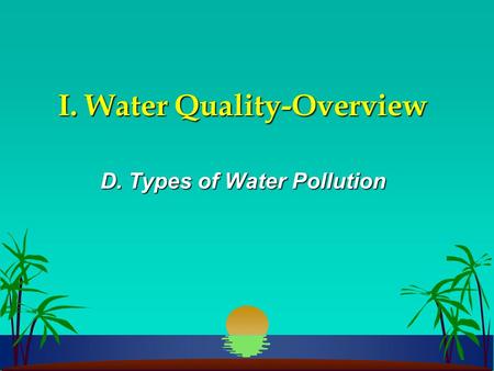 I. Water Quality-Overview D. Types of Water Pollution.