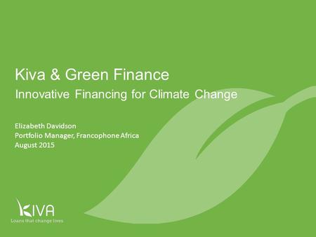 1 Innovative Financing for Climate Change Kiva & Green Finance Elizabeth Davidson Portfolio Manager, Francophone Africa August 2015.