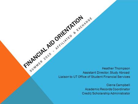 FINANCIAL AID ORIENTATION SUMMER 2015 – AFFILIATED & EXCHANGE Heather Thompson Assistant Director, Study Abroad Liaison to UT Office of Student Financial.