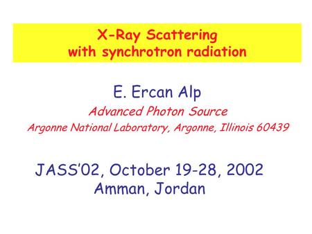 X-Ray Scattering with synchrotron radiation E. Ercan Alp Advanced Photon Source Argonne National Laboratory, Argonne, Illinois 60439 JASS’02, October 19-28,