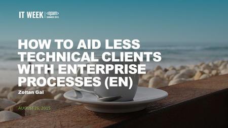 1 HOW TO AID LESS TECHNICAL CLIENTS WITH ENTERPRISE PROCESSES (EN) AUGUST 26, 2015 Zoltan Gal.