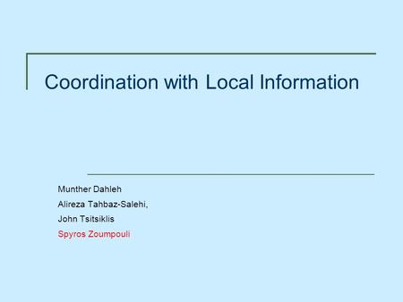 Coordination with Local Information Munther Dahleh Alireza Tahbaz-Salehi, John Tsitsiklis Spyros Zoumpouli.