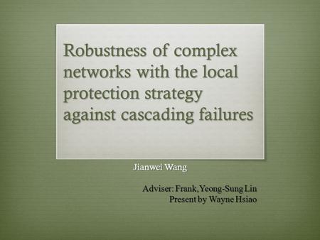 Robustness of complex networks with the local protection strategy against cascading failures Jianwei Wang Adviser: Frank,Yeong-Sung Lin Present by Wayne.