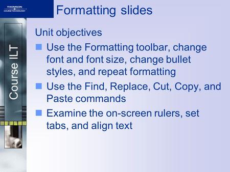 Course ILT Formatting slides Unit objectives Use the Formatting toolbar, change font and font size, change bullet styles, and repeat formatting Use the.