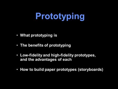 Prototyping What prototyping is The benefits of prototyping Low-fidelity and high-fidelity prototypes, and the advantages of each How to build paper prototypes.