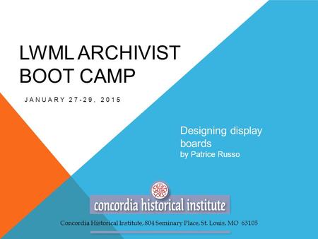 LWML ARCHIVIST BOOT CAMP JANUARY 27-29, 2015 Designing display boards by Patrice Russo Concordia Historical Institute, 804 Seminary Place, St. Louis, MO.