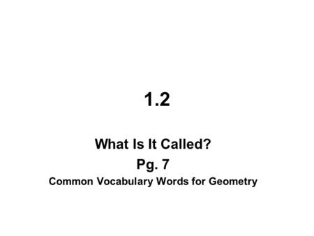 1.2 What Is It Called? Pg. 7 Common Vocabulary Words for Geometry.