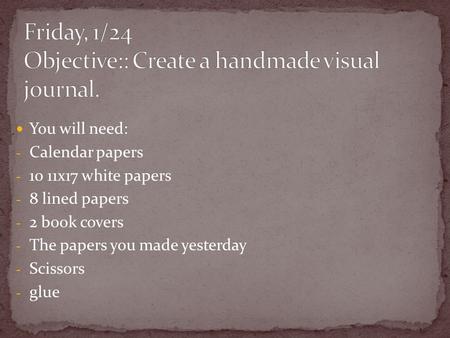 You will need: - Calendar papers - 10 11x17 white papers - 8 lined papers - 2 book covers - The papers you made yesterday - Scissors - glue.