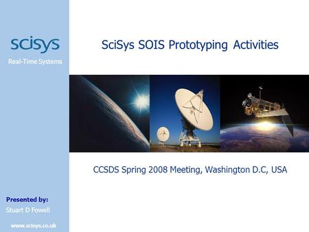 Real-Time Systems Presented by: www.scisys.co.uk Stuart D Fowell SciSys SOIS Prototyping Activities CCSDS Spring 2008 Meeting, Washington D.C, USA.