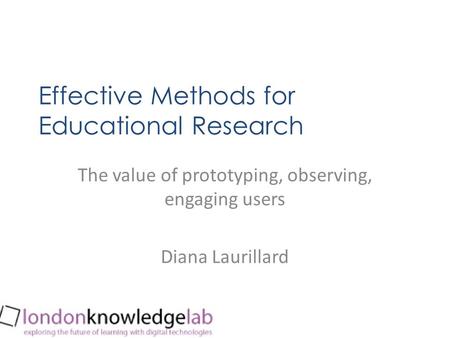 Effective Methods for Educational Research The value of prototyping, observing, engaging users Diana Laurillard.