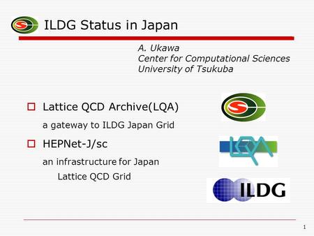 1 ILDG Status in Japan  Lattice QCD Archive(LQA) a gateway to ILDG Japan Grid  HEPNet-J/sc an infrastructure for Japan Lattice QCD Grid A. Ukawa Center.