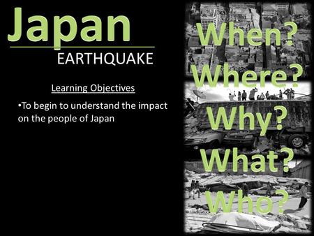 EARTHQUAKE Learning Objectives To begin to understand the impact on the people of Japan.