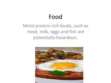 Food Moist protein-rich foods, such as meat, milk, eggs and fish are potentially hazardous.