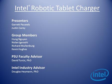 Intel ® Robotic Tablet Charger Presenters Garrett Pauwels Justin Carey Group Members Hung Nguyen Nolan Igarashi Richard Mullenburg Kevin Hughes PSU Faculty.