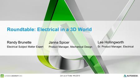 Join us on Twitter: #AU2013 Roundtable: Electrical in a 3D World Randy Brunette Electrical Subject Matter Expert Janna Spicer Product Manager, Mechanical.