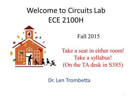 Welcome to Circuits Lab ECE 2100H Dr. Len Trombetta 1 Fall 2015 Take a seat in either room! Take a syllabus! (On the TA desk in S385)