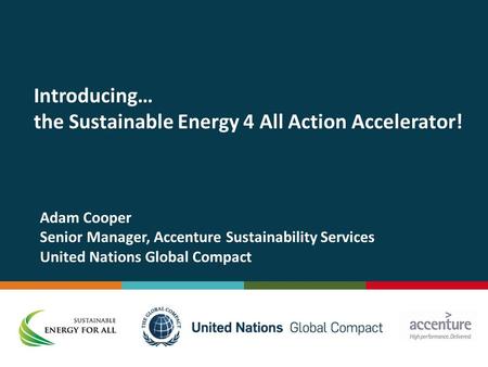 Introducing… the Sustainable Energy 4 All Action Accelerator! Adam Cooper Senior Manager, Accenture Sustainability Services United Nations Global Compact.