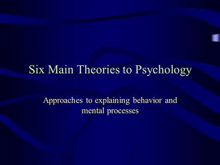 Six Main Theories to Psychology Approaches to explaining behavior and mental processes.