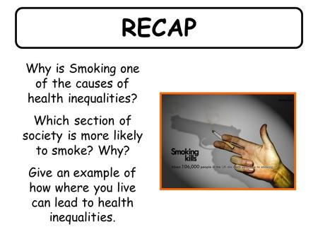 RECAP Why is Smoking one of the causes of health inequalities? Which section of society is more likely to smoke? Why? Give an example of how where you.