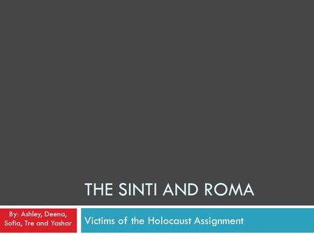 THE SINTI AND ROMA Victims of the Holocaust Assignment By: Ashley, Deena, Sofia, Tre and Yashar.