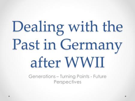 Dealing with the Past in Germany after WWII Generations – Turning Points - Future Perspectives.