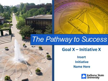 The Pathway to Success Insert Initiative Name Here Goal X – Initiative X.