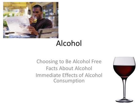 Alcohol Choosing to Be Alcohol Free Facts About Alcohol Immediate Effects of Alcohol Consumption.