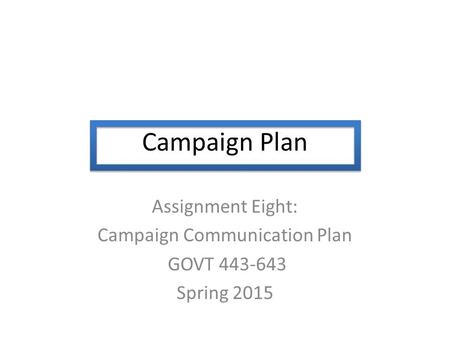 Campaign Plan Assignment Eight: Campaign Communication Plan GOVT 443-643 Spring 2015.