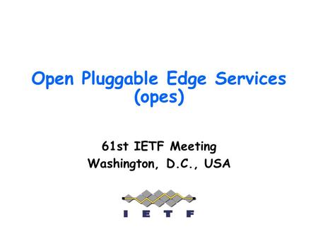 Open Pluggable Edge Services (opes) 61st IETF Meeting Washington, D.C., USA.