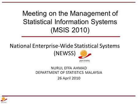 National Enterprise-Wide Statistical Systems (NEWSS) NURUL EFFA AHMAD DEPARTMENT OF STATISTICS MALAYSIA 26 April 2010 Meeting on the Management of Statistical.