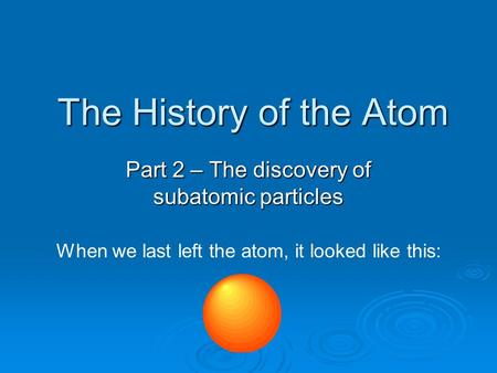 The History of the Atom Part 2 – The discovery of subatomic particles When we last left the atom, it looked like this: