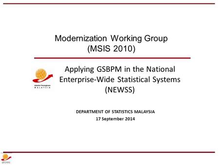 Applying GSBPM in the National Enterprise-Wide Statistical Systems (NEWSS) DEPARTMENT OF STATISTICS MALAYSIA 17 September 2014 Modernization Working Group.