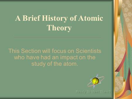 A Brief History of Atomic Theory This Section will focus on Scientists who have had an impact on the study of the atom.