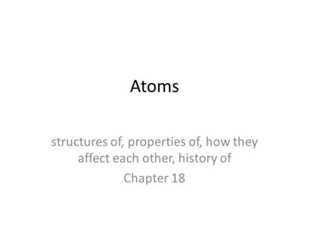 Atoms structures of, properties of, how they affect each other, history of Chapter 18.