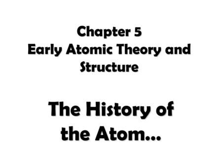 Chapter 5 Early Atomic Theory and Structure The History of the Atom…