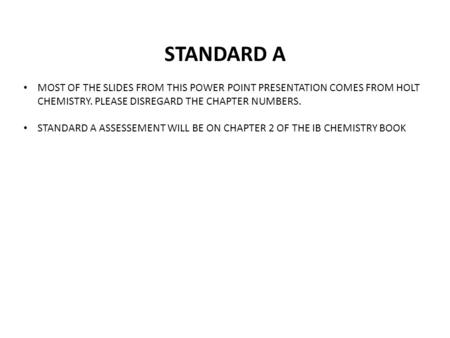 STANDARD A MOST OF THE SLIDES FROM THIS POWER POINT PRESENTATION COMES FROM HOLT CHEMISTRY. PLEASE DISREGARD THE CHAPTER NUMBERS. STANDARD A ASSESSEMENT.