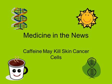 Medicine in the News Caffeine May Kill Skin Cancer Cells.