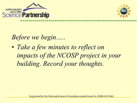 Supported by the National Science Foundation under Grant No. EHR-0315060 Before we begin….. Take a few minutes to reflect on impacts of the NCOSP project.