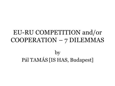 EU-RU COMPETITION and/or COOPERATION – 7 DILEMMAS by Pál TAMÁS [IS HAS, Budapest]